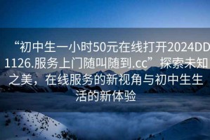 “初中生一小時(shí)50元在線打開2024DD1126.服務(wù)上門隨叫隨到.cc”探索未知之美，在線服務(wù)的新視角與初中生生活的新體驗(yàn)