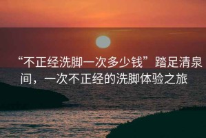 “不正經(jīng)洗腳一次多少錢”踏足清泉間，一次不正經(jīng)的洗腳體驗之旅