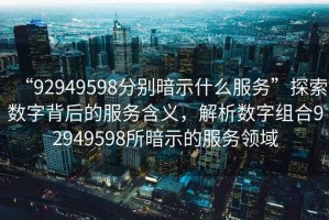 “92949598分別暗示什么服務(wù)”探索數(shù)字背后的服務(wù)含義，解析數(shù)字組合92949598所暗示的服務(wù)領(lǐng)域