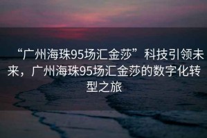 “廣州海珠95場匯金莎”科技引領未來，廣州海珠95場匯金莎的數(shù)字化轉(zhuǎn)型之旅