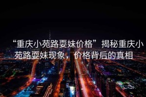 “重慶小苑路耍妹價格”揭秘重慶小苑路耍妹現(xiàn)象，價格背后的真相