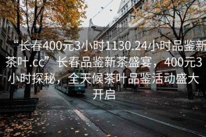 “長春400元3小時(shí)1130.24小時(shí)品鑒新茶葉.cc”長春品鑒新茶盛宴，400元3小時(shí)探秘，全天候茶葉品鑒活動盛大開啟