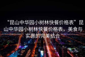“昆山中華園小樹(shù)林快餐價(jià)格表”昆山中華園小樹(shù)林快餐價(jià)格表，美食與實(shí)惠的完美結(jié)合