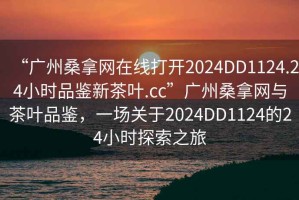 “廣州桑拿網(wǎng)在線打開(kāi)2024DD1124.24小時(shí)品鑒新茶葉.cc”廣州桑拿網(wǎng)與茶葉品鑒，一場(chǎng)關(guān)于2024DD1124的24小時(shí)探索之旅