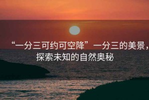 “一分三可約可空降”一分三的美景，探索未知的自然奧秘