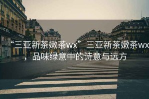 “三亞新茶嫩茶wx”三亞新茶嫩茶wx，品味綠意中的詩意與遠(yuǎn)方