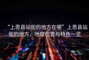 “上思縣站街的地方在哪”上思縣站街的地方，地理位置與特色一覽