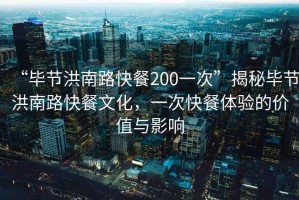 “畢節(jié)洪南路快餐200一次”揭秘畢節(jié)洪南路快餐文化，一次快餐體驗(yàn)的價(jià)值與影響