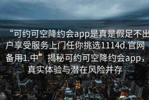 “可約可空降約會(huì)app是真是假足不出戶享受服務(wù)上門(mén)任你挑選1114d.官網(wǎng)備用1.中”揭秘可約可空降約會(huì)app，真實(shí)體驗(yàn)與潛在風(fēng)險(xiǎn)并存