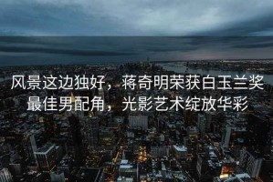 風(fēng)景這邊獨(dú)好，蔣奇明榮獲白玉蘭獎(jiǎng)最佳男配角，光影藝術(shù)綻放華彩