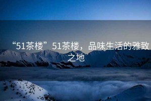 “51茶樓”51茶樓，品味生活的雅致之地