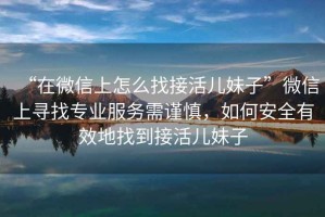 “在微信上怎么找接活兒妹子”微信上尋找專業(yè)服務(wù)需謹(jǐn)慎，如何安全有效地找到接活兒妹子