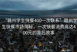 “贛州學(xué)生快餐400一次聯(lián)系”贛州學(xué)生快餐市場(chǎng)揭秘，一次快餐消費(fèi)高達(dá)400元的背后故事