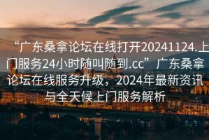 “廣東桑拿論壇在線打開20241124.上門服務24小時隨叫隨到.cc”廣東桑拿論壇在線服務升級，2024年最新資訊與全天候上門服務解析