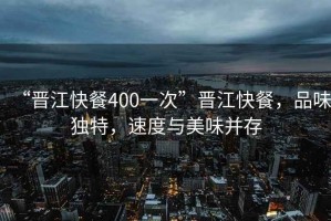 “晉江快餐400一次”晉江快餐，品味獨特，速度與美味并存