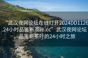 “武漢夜網(wǎng)論壇在線打開2024DD1126.24小時(shí)品鑒新茶葉.cc”武漢夜網(wǎng)論壇，品鑒新茶葉的24小時(shí)之旅