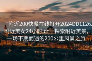“附近200快餐在線打開(kāi)2024DD1126.附近美女24小時(shí).cc”探索附近美景，一場(chǎng)不期而遇的200公里風(fēng)景之旅