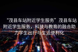 “茂縣車站附近學(xué)生服務(wù)”茂縣車站附近學(xué)生服務(wù)，科技與教育的融合助力學(xué)生出行與生活便利化