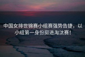 中國(guó)女排世錦賽小組賽強(qiáng)勢(shì)告捷，以小組第一身份挺進(jìn)淘汰賽！