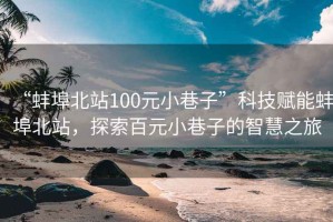 “蚌埠北站100元小巷子”科技賦能蚌埠北站，探索百元小巷子的智慧之旅