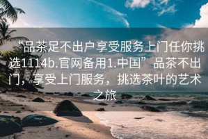 “品茶足不出戶享受服務(wù)上門任你挑選1114b.官網(wǎng)備用1.中國”品茶不出門，享受上門服務(wù)，挑選茶葉的藝術(shù)之旅