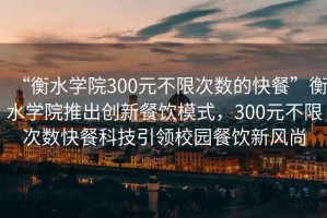“衡水學院300元不限次數(shù)的快餐”衡水學院推出創(chuàng)新餐飲模式，300元不限次數(shù)快餐科技引領校園餐飲新風尚