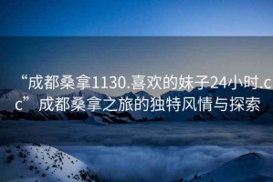 “成都桑拿1130.喜歡的妹子24小時.cc”成都桑拿之旅的獨特風(fēng)情與探索