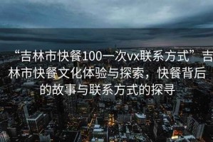 “吉林市快餐100一次vx聯(lián)系方式”吉林市快餐文化體驗與探索，快餐背后的故事與聯(lián)系方式的探尋