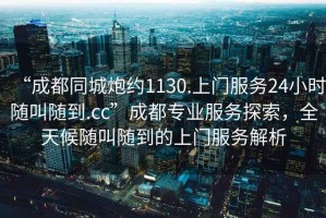 “成都同城炮約1130.上門服務(wù)24小時隨叫隨到.cc”成都專業(yè)服務(wù)探索，全天候隨叫隨到的上門服務(wù)解析