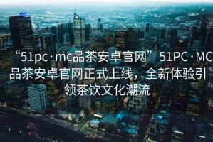 “51pc·mc品茶安卓官網(wǎng)”51PC·MC品茶安卓官網(wǎng)正式上線，全新體驗引領(lǐng)茶飲文化潮流