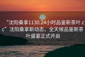 “沈陽桑拿1130.24小時品鑒新茶葉.cc”沈陽桑拿新動態(tài)，全天候品鑒新茶葉盛宴正式開啟