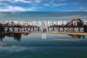 “東莞98spa包含飛機(jī)大概多少錢”關(guān)于東莞98SPA包含飛機(jī)服務(wù)的價(jià)格資訊