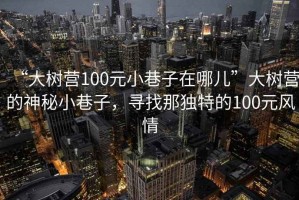 “大樹營100元小巷子在哪兒”大樹營的神秘小巷子，尋找那獨特的100元風情