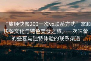 “旅順快餐200一次vx聯(lián)系方式”旅順快餐文化與特色美食之旅，一次味蕾的盛宴與獨(dú)特體驗(yàn)的聯(lián)系渠道