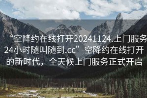 “空降約在線打開20241124.上門服務(wù)24小時(shí)隨叫隨到.cc”空降約在線打開的新時(shí)代，全天候上門服務(wù)正式開啟