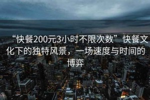 “快餐200元3小時不限次數(shù)”快餐文化下的獨特風(fēng)景，一場速度與時間的博弈