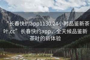 “長春快約app1130.24小時品鑒新茶葉.cc”長春快約app，全天候品鑒新茶葉的新體驗