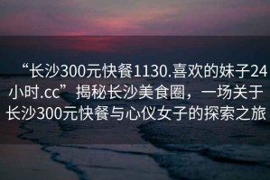 “長沙300元快餐1130.喜歡的妹子24小時.cc”揭秘長沙美食圈，一場關(guān)于長沙300元快餐與心儀女子的探索之旅