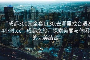 “成都300元全套1130.去哪里找合適24小時(shí).cc”成都之旅，探索美麗與休閑的完美結(jié)合