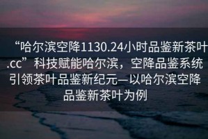 “哈爾濱空降1130.24小時品鑒新茶葉.cc”科技賦能哈爾濱，空降品鑒系統(tǒng)引領(lǐng)茶葉品鑒新紀元—以哈爾濱空降品鑒新茶葉為例