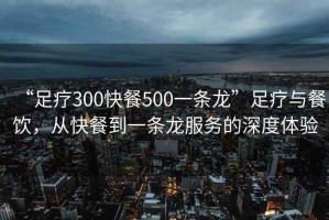 “足療300快餐500一條龍”足療與餐飲，從快餐到一條龍服務(wù)的深度體驗(yàn)