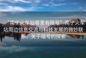 “南寧火車(chē)站哪里有暗號(hào)”南寧火車(chē)站周邊信息交流與科技發(fā)展的微妙聯(lián)系，關(guān)于暗號(hào)的探索
