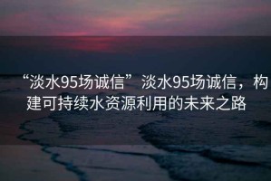 “淡水95場(chǎng)誠(chéng)信”淡水95場(chǎng)誠(chéng)信，構(gòu)建可持續(xù)水資源利用的未來(lái)之路