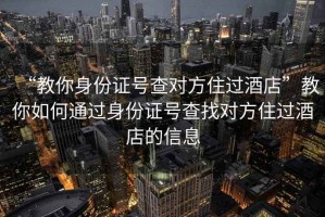 “教你身份證號(hào)查對(duì)方住過(guò)酒店”教你如何通過(guò)身份證號(hào)查找對(duì)方住過(guò)酒店的信息