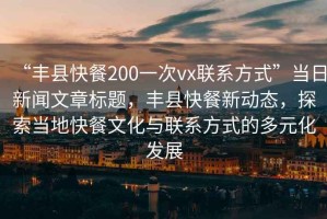 “豐縣快餐200一次vx聯(lián)系方式”當(dāng)日新聞文章標(biāo)題，豐縣快餐新動態(tài)，探索當(dāng)?shù)乜觳臀幕c聯(lián)系方式的多元化發(fā)展