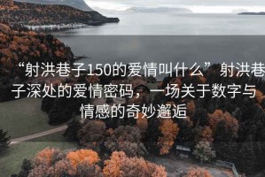 “射洪巷子150的愛情叫什么”射洪巷子深處的愛情密碼，一場關于數(shù)字與情感的奇妙邂逅