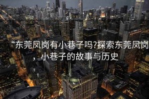 “東莞鳳崗有小巷子嗎?探索東莞鳳崗，小巷子的故事與歷史
