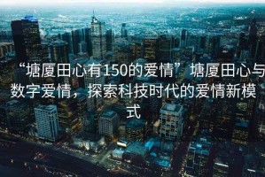 “塘廈田心有150的愛情”塘廈田心與數(shù)字愛情，探索科技時代的愛情新模式