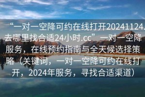 “一對一空降可約在線打開20241124.去哪里找合適24小時.cc”一對一空降服務(wù)，在線預(yù)約指南與全天候選擇策略（關(guān)鍵詞，一對一空降可約在線打開，2024年服務(wù)，尋找合適渠道）