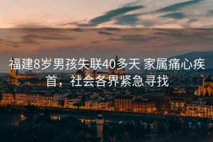 福建8歲男孩失聯(lián)40多天 家屬痛心疾首，社會(huì)各界緊急尋找